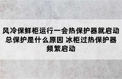 风冷保鲜柜运行一会热保护器就启动总保护是什么原因 冰柜过热保护器频繁启动